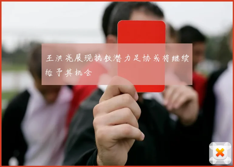 王洪亮展现执教潜力足协或将继续给予其机会